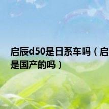 启辰d50是日系车吗（启辰d50是国产的吗）