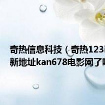 奇热信息科技（奇热123已经换新地址kan678电影网了吗）