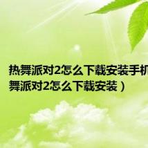 热舞派对2怎么下载安装手机版（热舞派对2怎么下载安装）