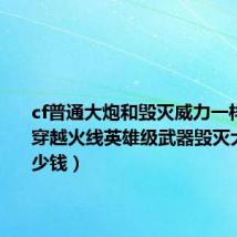 cf普通大炮和毁灭威力一样吗（CF穿越火线英雄级武器毁灭大炮要多少钱）