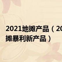 2021地摊产品（2013地摊暴利新产品）