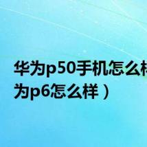 华为p50手机怎么样（华为p6怎么样）