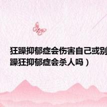 狂躁抑郁症会伤害自己或别人吗（躁狂抑郁症会杀人吗）