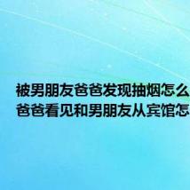 被男朋友爸爸发现抽烟怎么办（被爸爸看见和男朋友从宾馆怎么办）