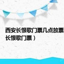 西安长恨歌门票几点放票（西安长恨歌门票）