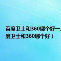 百度卫士和360哪个好一点（百度卫士和360哪个好）