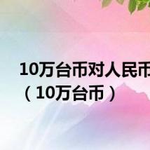 10万台币对人民币汇率（10万台币）