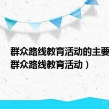 群众路线教育活动的主要内容（群众路线教育活动）