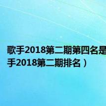 歌手2018第二期第四名是谁（歌手2018第二期排名）