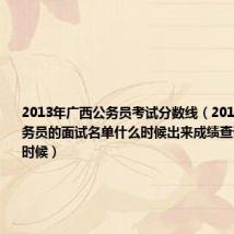 2013年广西公务员考试分数线（2013年广西公务员的面试名单什么时候出来成绩查询要在什么时候）