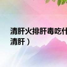 清肝火排肝毒吃什么（清肝）