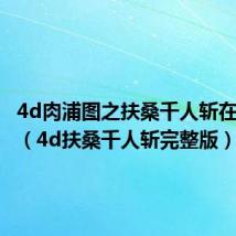 4d肉浦图之扶桑千人斩在线观看（4d扶桑千人斩完整版）