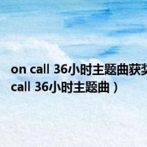 on call 36小时主题曲获奖（on call 36小时主题曲）