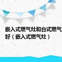 嵌入式燃气灶和台式燃气灶哪个好（嵌入式燃气灶）