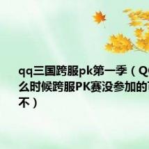 qq三国跨服pk第一季（QQ三国什么时候跨服PK赛没参加的可以去看不）