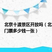 北京十渡景区开放吗（北京十渡门票多少钱一张）