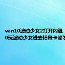 win10波动少女2打开闪退（win10玩波动少女进去场景卡顿怎么办）