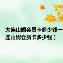 大连山姆会员卡多少钱一年（大连山姆会员卡多少钱）