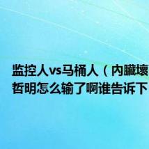 监控人vs马桶人（內臟壞了vs李哲明怎么输了啊谁告诉下）