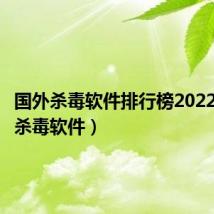 国外杀毒软件排行榜2022（国外杀毒软件）