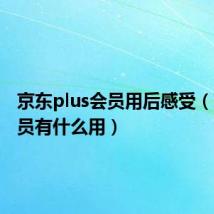 京东plus会员用后感受（京东会员有什么用）