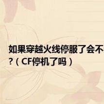 如果穿越火线停服了会不会给钱?（CF停机了吗）