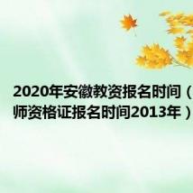 2020年安徽教资报名时间（安徽教师资格证报名时间2013年）