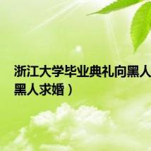 浙江大学毕业典礼向黑人求婚（黑人求婚）