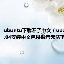 ubuntu下载不了中文（ubuntu10.04安装中文包是提示无法下载）