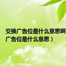 交换广告位是什么意思啊（交换广告位是什么意思）