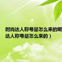 时尚达人称号是怎么来的呢（时尚达人称号是怎么来的）