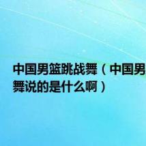 中国男篮跳战舞（中国男篮开场舞说的是什么啊）