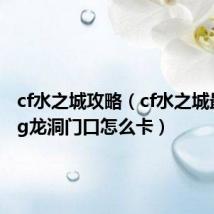 cf水之城攻略（cf水之城最新bug龙洞门口怎么卡）