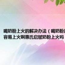 喝奶粉上火的解决办法（喝奶粉是不是很容易上火啊惠氏启赋奶粉上火吗）