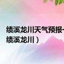 绩溪龙川天气预报一周（绩溪龙川）