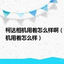 柯达相机用着怎么样啊（柯达相机用着怎么样）