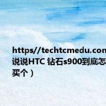 https//techtcmedu.com（谁能说说HTC 钻石s900到底怎么样我想买个）