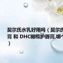 契尔氏水乳好用吗（契尔氏1号润唇膏 和 DHC橄榄护唇膏,哪个效果好）