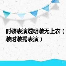 时装表演透明装无上衣（全透明装时装秀表演）