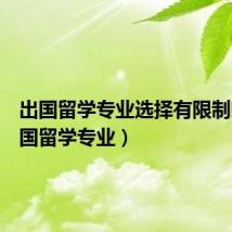 出国留学专业选择有限制吗（出国留学专业）