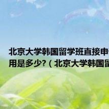 北京大学韩国留学班直接申请的费用是多少?（北京大学韩国留学班）