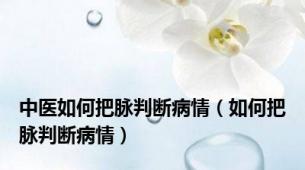 中医如何把脉判断病情（如何把脉判断病情）