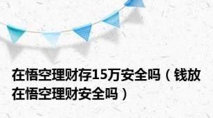 在悟空理财存15万安全吗（钱放在悟空理财安全吗）