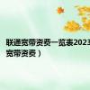 联通宽带资费一览表2023（联通宽带资费）