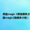 荣耀magic 2原装屏多少钱（荣耀magic2换屏多少钱）