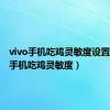 vivo手机吃鸡灵敏度设置（vivo手机吃鸡灵敏度）