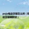 pojo电动牙刷怎么样（欧乐b电动牙刷哪款好）