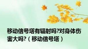 移动信号塔有辐射吗?对身体伤害大吗?（移动信号塔）