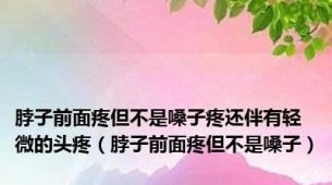 脖子前面疼但不是嗓子疼还伴有轻微的头疼（脖子前面疼但不是嗓子）