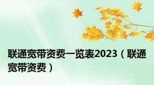 联通宽带资费一览表2023（联通宽带资费）